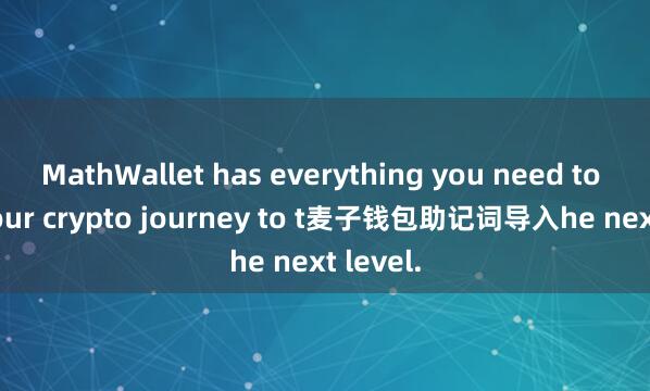 MathWallet has everything you need to take your crypto journey to t麦子钱包助记词导入he next level.