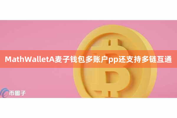 MathWalletA麦子钱包多账户pp还支持多链互通