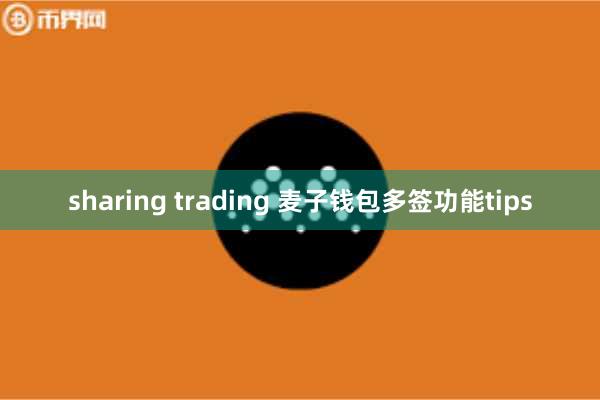 sharing trading 麦子钱包多签功能tips